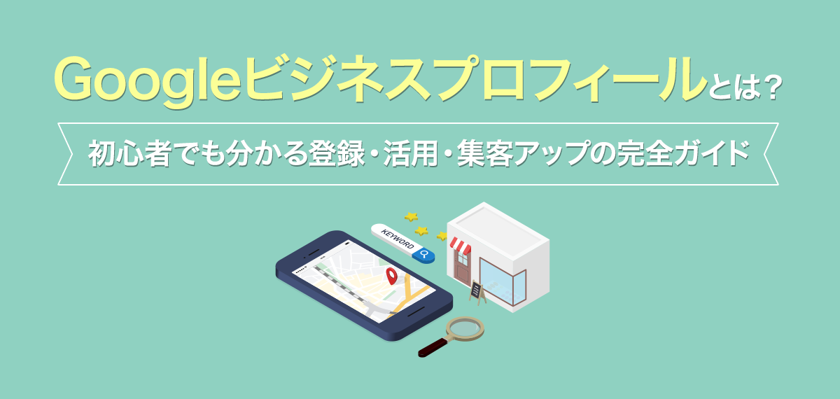 Googleビジネスプロフィールとは？初心者でも分かる登録・活用・集客アップの完全ガイド